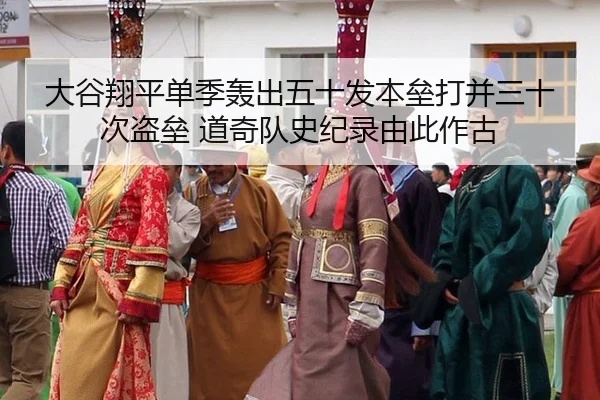 大谷翔平单季轰出五十发本垒打并三十次盗垒 道奇队史纪录由此作古