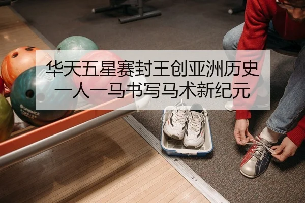 华天五星赛封王创亚洲历史 一人一马书写马术新纪元